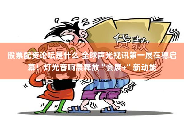 股票配资论坛是什么 全球声光视讯第一展在穗启幕!灯光音响展释放“会展+”新动能