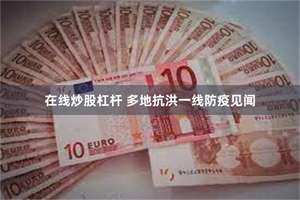 在线炒股杠杆 多地抗洪一线防疫见闻