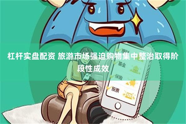 杠杆实盘配资 旅游市场强迫购物集中整治取得阶段性成效