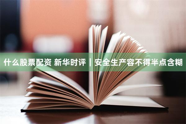 什么股票配资 新华时评|安全生产容不得半点含糊