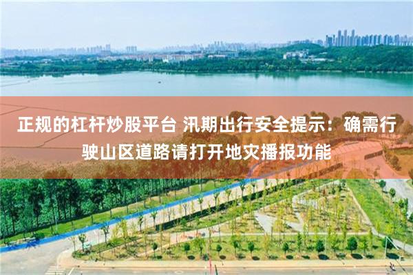 正规的杠杆炒股平台 汛期出行安全提示：确需行驶山区道路请打开地灾播报功能