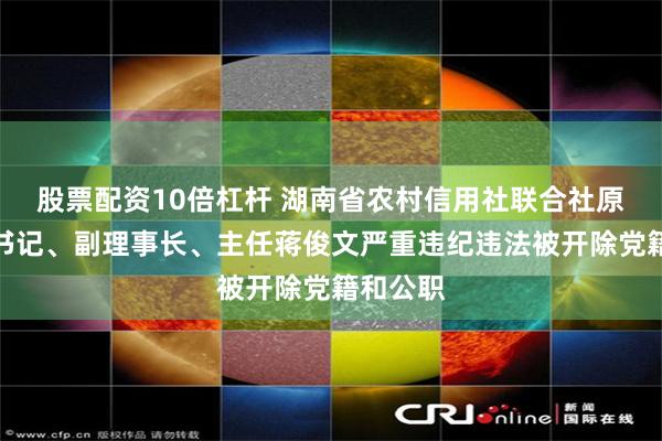 股票配资10倍杠杆 湖南省农村信用社联合社原党委副书记、副理事长、主任蒋俊文严重违纪违法被开除党籍和公职