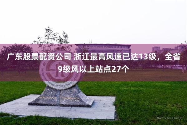 广东股票配资公司 浙江最高风速已达13级，全省9级风以上站点27个