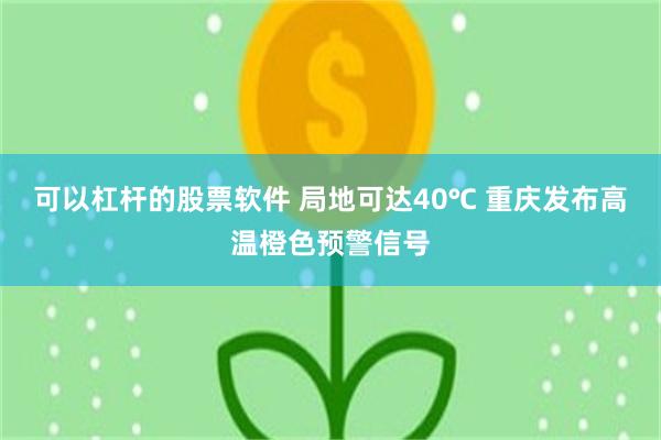 可以杠杆的股票软件 局地可达40℃ 重庆发布高温橙色预警信号
