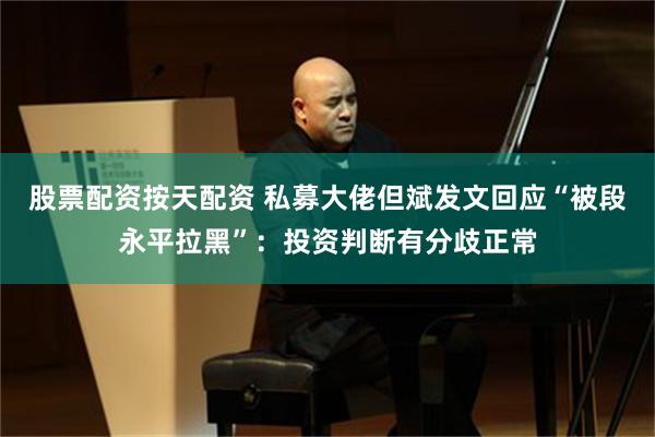 股票配资按天配资 私募大佬但斌发文回应“被段永平拉黑”：投资判断有分歧正常