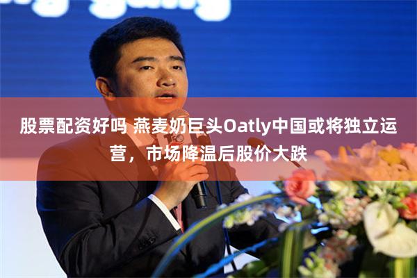 股票配资好吗 燕麦奶巨头Oatly中国或将独立运营,市场降温后股价大跌