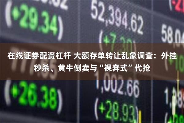 在线证劵配资杠杆 大额存单转让乱象调查:外挂秒杀、黄牛倒卖与“裸奔式”代抢