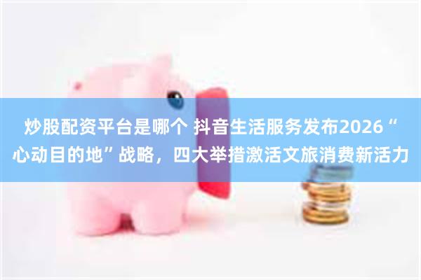 炒股配资平台是哪个 抖音生活服务发布2026“心动目的地”战略，四大举措激活文旅消费新活力