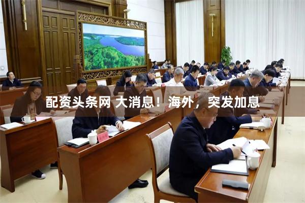 配资头条网 大消息！海外，突发加息