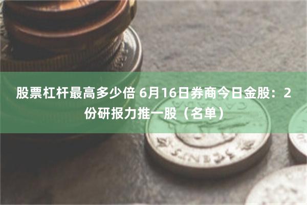 股票杠杆最高多少倍 6月16日券商今日金股：2份研报力推一股（名单）