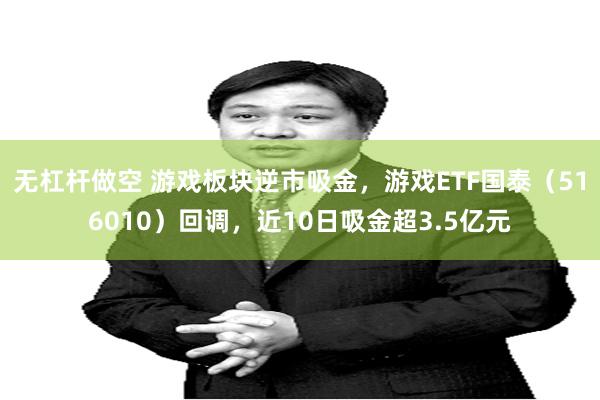 无杠杆做空 游戏板块逆市吸金，游戏ETF国泰（516010）回调，近10日吸金超3.5亿元