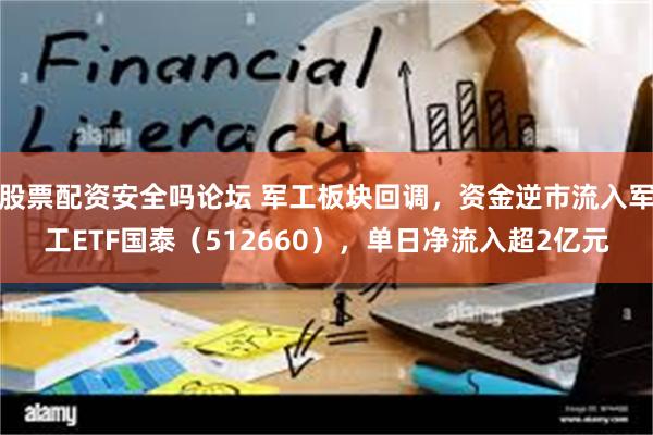 股票配资安全吗论坛 军工板块回调，资金逆市流入军工ETF国泰（512660），单日净流入超2亿元