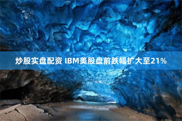 炒股实盘配资 IBM美股盘前跌幅扩大至21%
