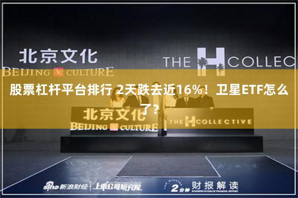 股票杠杆平台排行 2天跌去近16%！卫星ETF怎么了？