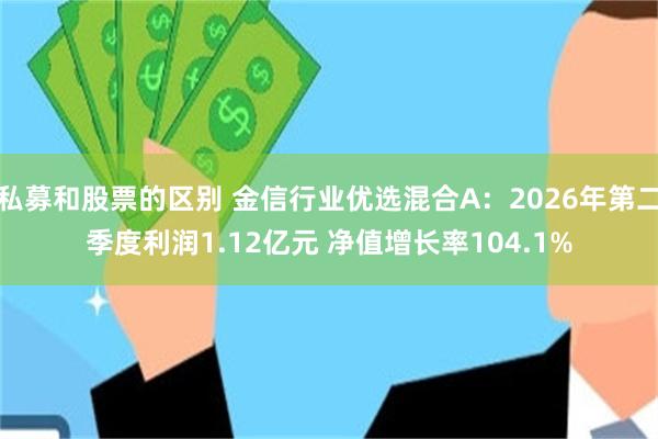 私募和股票的区别 金信行业优选混合A：2026年第二季度利润1.12亿元 净值增长率104.1%