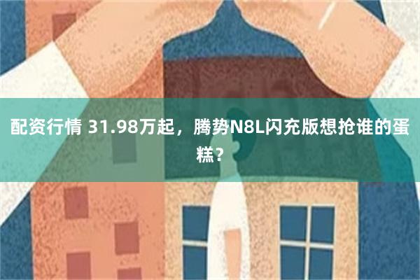 配资行情 31.98万起,腾势N8L闪充版想抢谁的蛋糕?