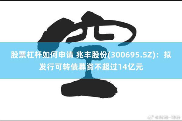 股票杠杆如何申请 兆丰股份(300695.SZ)：拟发行可转债募资不超过14亿元