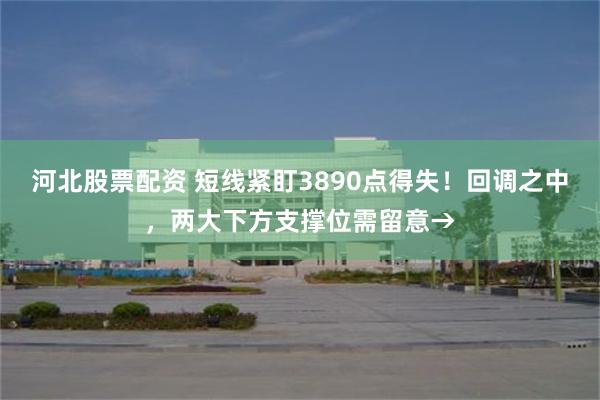 河北股票配资 短线紧盯3890点得失！回调之中，两大下方支撑位需留意→