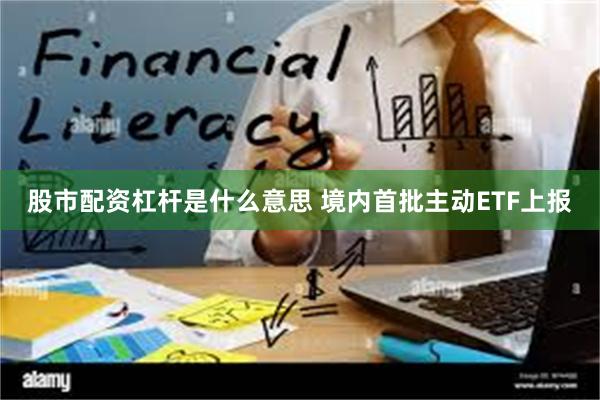 股市配资杠杆是什么意思 境内首批主动ETF上报