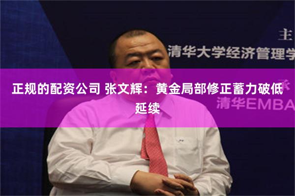 正规的配资公司 张文辉:黄金局部修正蓄力破低延续