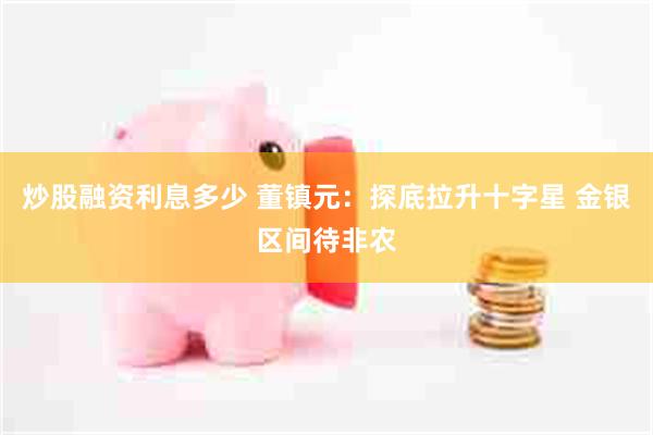 炒股融资利息多少 董镇元:探底拉升十字星 金银区间待非农