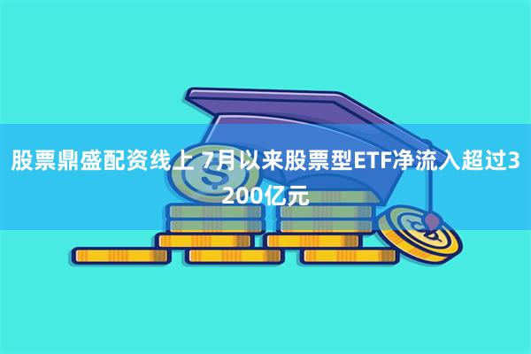 股票鼎盛配资线上 7月以来股票型ETF净流入超过3200亿元