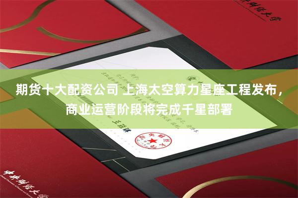 期货十大配资公司 上海太空算力星座工程发布，商业运营阶段将完成千星部署