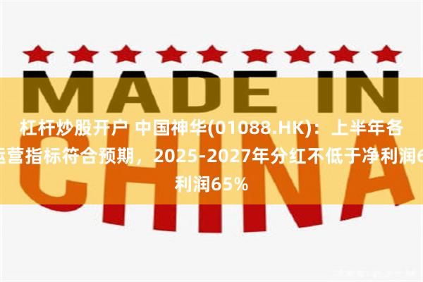 杠杆炒股开户 中国神华(01088.HK):上半年各项运营指标符合预期,2025-2027年分红不低于净利润65%