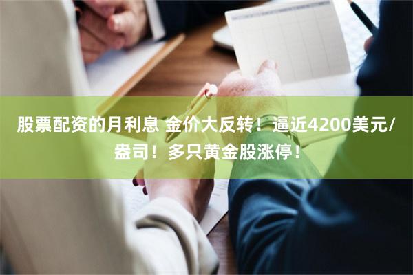 股票配资的月利息 金价大反转！逼近4200美元/盎司！多只黄金股涨停！