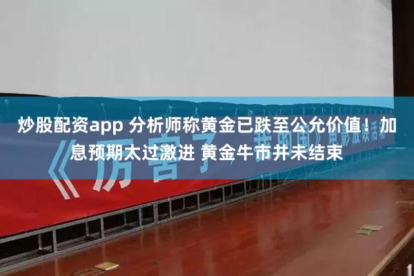 炒股配资app 分析师称黄金已跌至公允价值！加息预期太过激进 黄金牛市并未结束