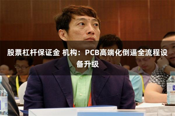 股票杠杆保证金 机构：PCB高端化倒逼全流程设备升级