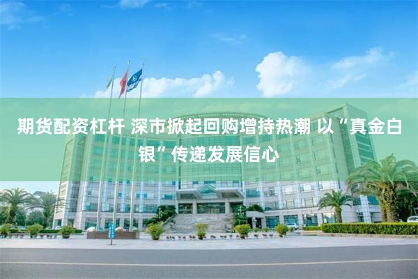 期货配资杠杆 深市掀起回购增持热潮 以“真金白银”传递发展信心