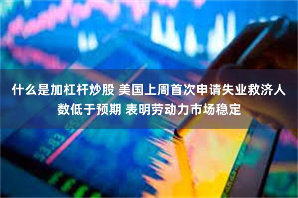 什么是加杠杆炒股 美国上周首次申请失业救济人数低于预期 表明劳动力市场稳定