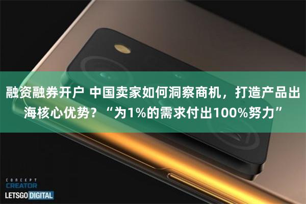 融资融券开户 中国卖家如何洞察商机，打造产品出海核心优势？“为1%的需求付出100%努力”