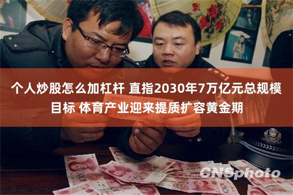 个人炒股怎么加杠杆 直指2030年7万亿元总规模目标 体育产业迎来提质扩容黄金期