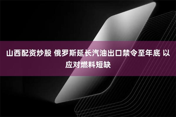 山西配资炒股 俄罗斯延长汽油出口禁令至年底 以应对燃料短缺