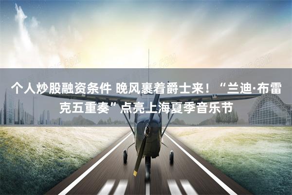 个人炒股融资条件 晚风裹着爵士来！“兰迪·布雷克五重奏”点亮上海夏季音乐节