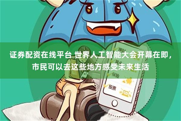 证券配资在线平台 世界人工智能大会开幕在即，市民可以去这些地方感受未来生活