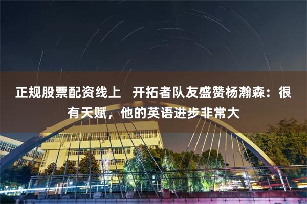 正规股票配资线上   开拓者队友盛赞杨瀚森：很有天赋，他的英语进步非常大