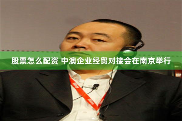 股票怎么配资 中澳企业经贸对接会在南京举行
