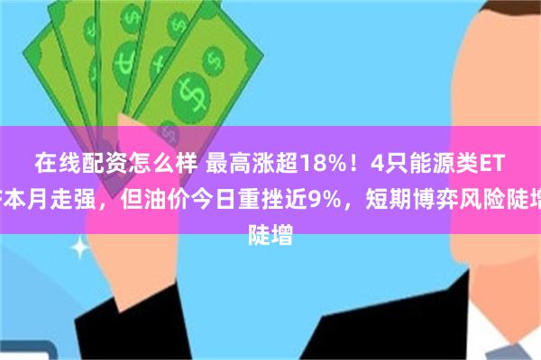在线配资怎么样 最高涨超18%！4只能源类ETF本月走强，但油价今日重挫近9%，短期博弈风险陡增