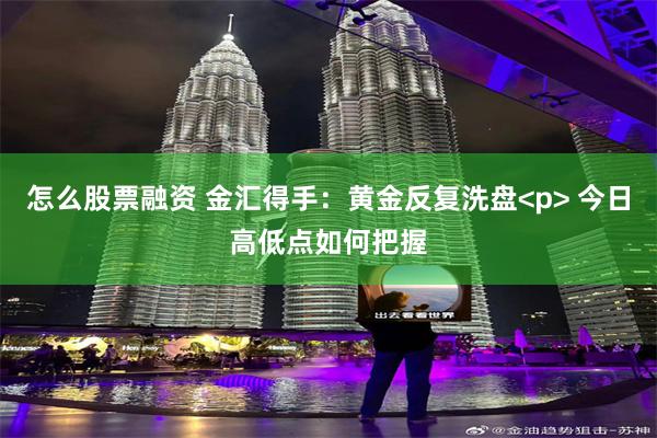 怎么股票融资 金汇得手：黄金反复洗盘<p> 今日高低点如何把握