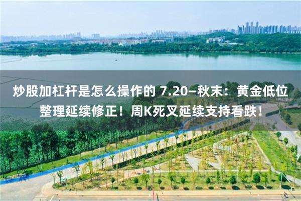 炒股加杠杆是怎么操作的 7.20—秋末：黄金低位整理延续修正！周K死叉延续支持看跌！