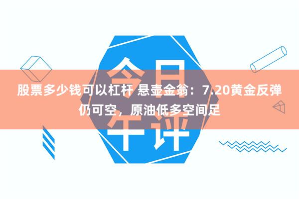 股票多少钱可以杠杆 悬壶金翁：7.20黄金反弹仍可空，原油低多空间足