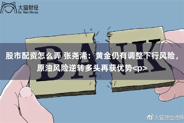 股市配资怎么弄 张尧浠：黄金仍有调整下行风险，原油风险逆转多头再获优势<p>