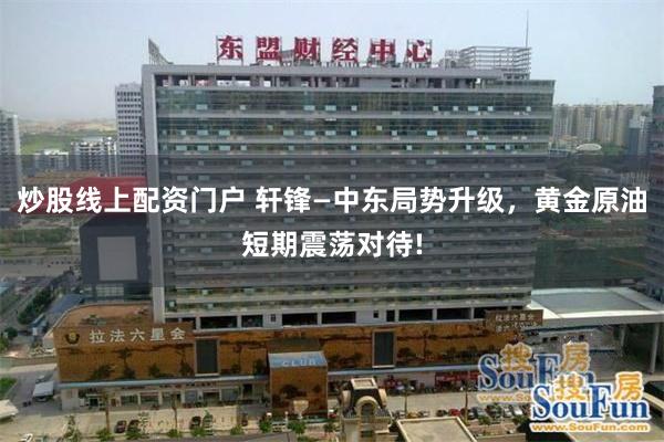 炒股线上配资门户 轩锋—中东局势升级，黄金原油短期震荡对待!
