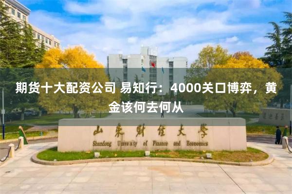 期货十大配资公司 易知行:4000关口博弈,黄金该何去何从