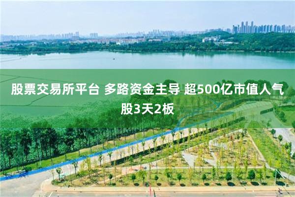 股票交易所平台 多路资金主导 超500亿市值人气股3天2板