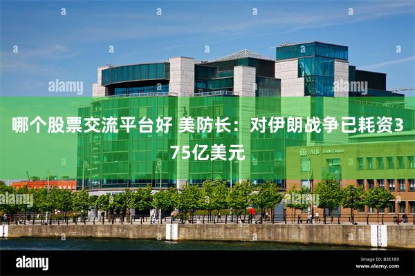 哪个股票交流平台好 美防长：对伊朗战争已耗资375亿美元