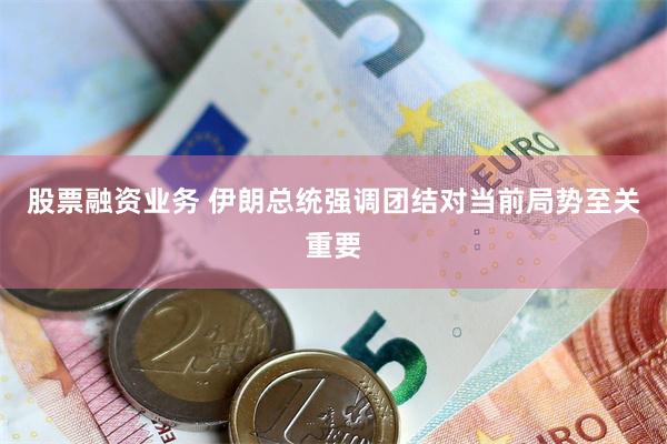 股票融资业务 伊朗总统强调团结对当前局势至关重要